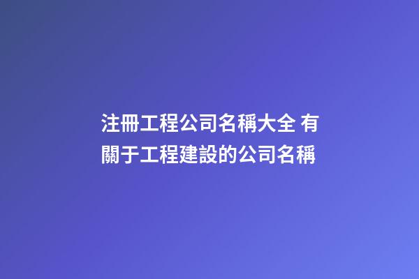注冊工程公司名稱大全 有關于工程建設的公司名稱-第1張-公司起名-玄機派